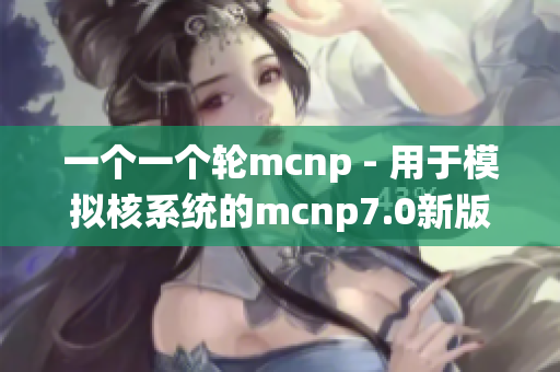 一个一个轮mcnp - 用于模拟核系统的mcnp7.0新版本