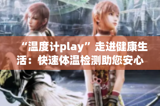 “温度计play”走进健康生活：快速体温检测助您安心出行