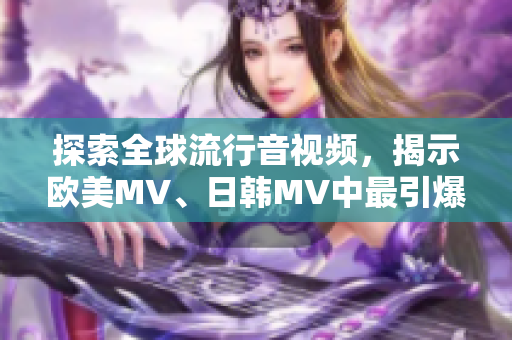 探索全球流行音视频，揭示欧美MV、日韩MV中最引爆热度的一句话