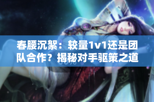 春腰沉絮：较量1v1还是团队合作？揭秘对手驱策之道