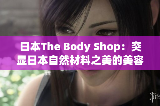 日本The Body Shop：突显日本自然材料之美的美容品牌