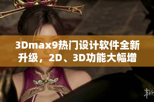 3Dmax9热门设计软件全新升级，2D、3D功能大幅增强