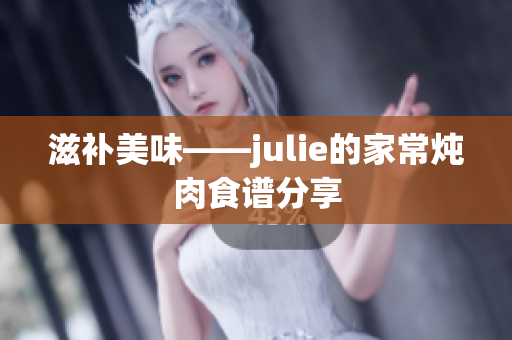 滋补美味——julie的家常炖肉食谱分享