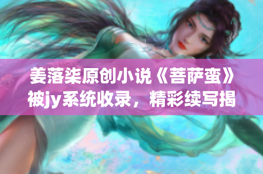 姜落柒原创小说《菩萨蛮》被jy系统收录，精彩续写揭秘！