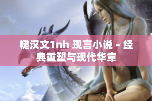 糙汉文1nh 现言小说 – 经典重塑与现代华章