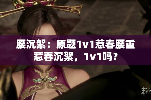 腰沉絮：原题1v1惹春腰重惹春沉絮，1v1吗？