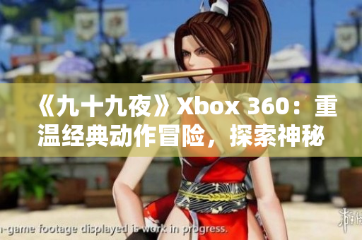 《九十九夜》Xbox 360：重温经典动作冒险，探索神秘世界