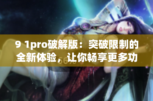 9 1pro破解版：突破限制的全新体验，让你畅享更多功能