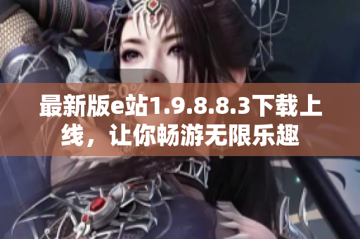 最新版e站1.9.8.8.3下载上线，让你畅游无限乐趣