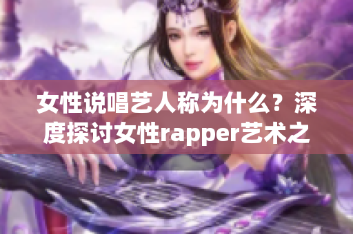 女性说唱艺人称为什么？深度探讨女性rapper艺术之美(1)