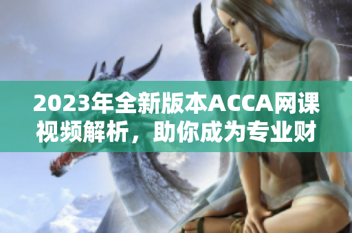 2023年全新版本ACCA网课视频解析，助你成为专业财会人！