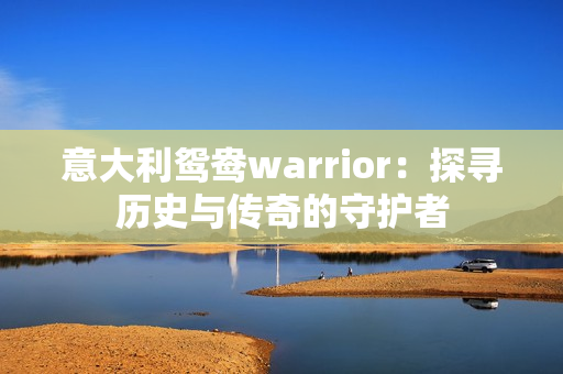 意大利鸳鸯warrior：探寻历史与传奇的守护者