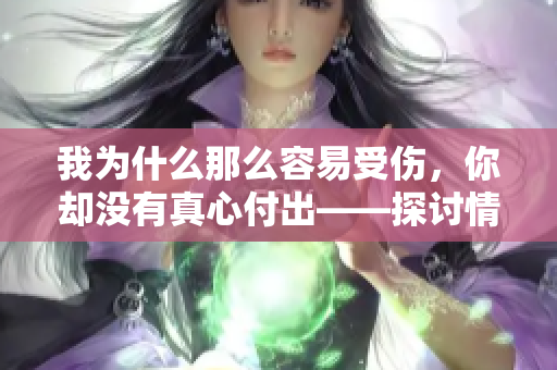 我为什么那么容易受伤，你却没有真心付出——探讨情感痛楚的歌