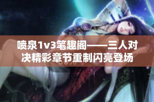 喷泉1v3笔趣阁——三人对决精彩章节重制闪亮登场