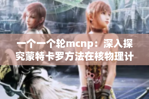 一个一个轮mcnp：深入探究蒙特卡罗方法在核物理计算中的应用