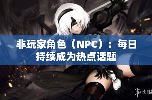 非玩家角色（NPC）：每日持续成为热点话题