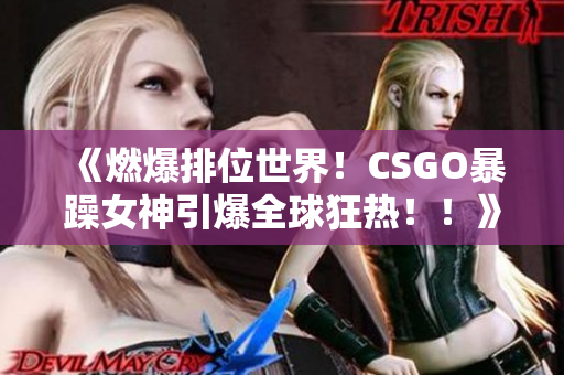 《燃爆排位世界！CSGO暴躁女神引爆全球狂热！！》