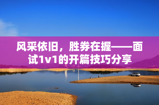 风采依旧，胜券在握——面试1v1的开篇技巧分享