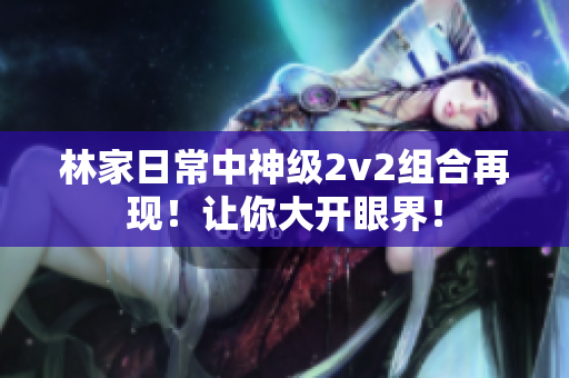 林家日常中神级2v2组合再现！让你大开眼界！