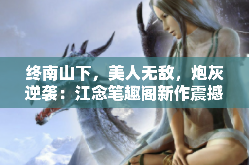 终南山下，美人无敌，炮灰逆袭：江念笔趣阁新作震撼上线