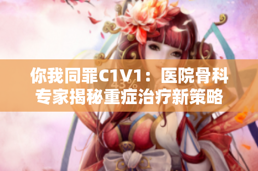 你我同罪C1V1：医院骨科专家揭秘重症治疗新策略