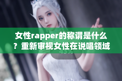 女性rapper的称谓是什么？重新审视女性在说唱领域中的地位(1)