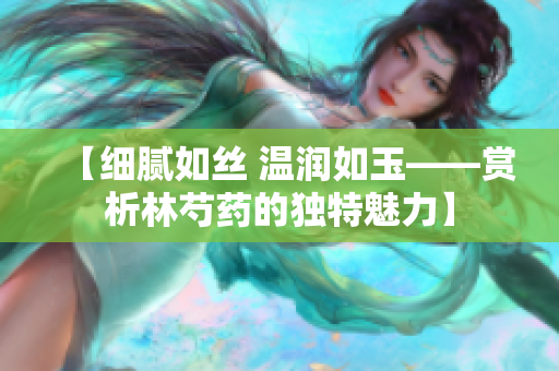 【细腻如丝 温润如玉——赏析林芍药的独特魅力】