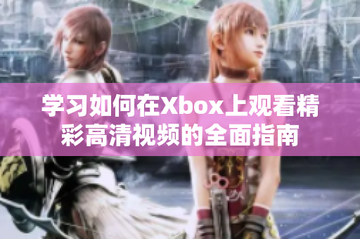 学习如何在Xbox上观看精彩高清视频的全面指南