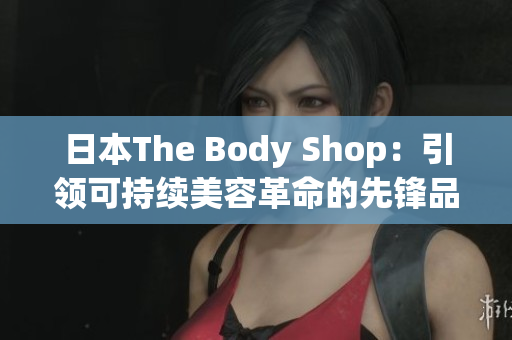 日本The Body Shop：引领可持续美容革命的先锋品牌