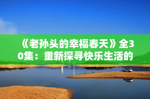 《老孙头的幸福春天》全30集：重新探寻快乐生活的秘密