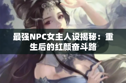 最强NPC女主人设揭秘：重生后的红颜奋斗路