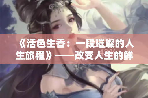 《活色生香：一段璀璨的人生旅程》——改变人生的鲜活故事