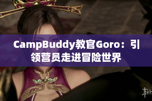 CampBuddy教官Goro：引领营员走进冒险世界