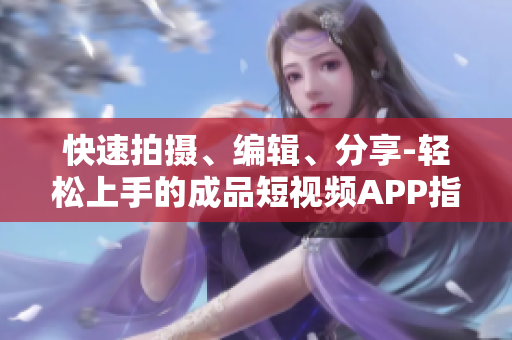 快速拍摄、编辑、分享-轻松上手的成品短视频APP指南