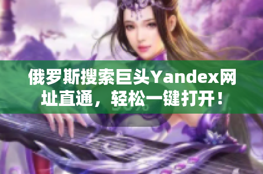 俄罗斯搜索巨头Yandex网址直通，轻松一键打开！