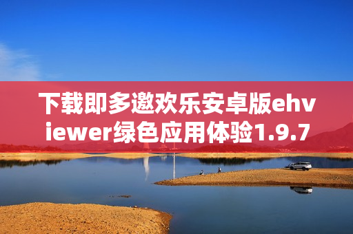 下载即多邀欢乐安卓版ehviewer绿色应用体验1.9.7.0