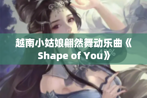 越南小姑娘翩然舞动乐曲《Shape of You》