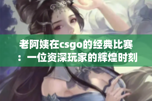 老阿姨在csgo的经典比赛：一位资深玩家的辉煌时刻