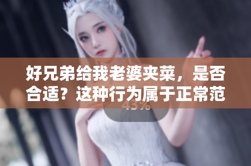 好兄弟给我老婆夹菜，是否合适？这种行为属于正常范畴吗？