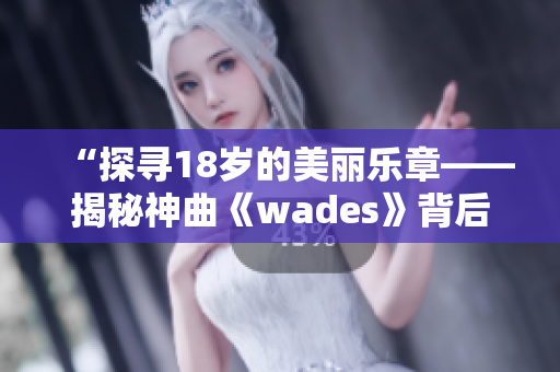 “探寻18岁的美丽乐章——揭秘神曲《wades》背后的故事”