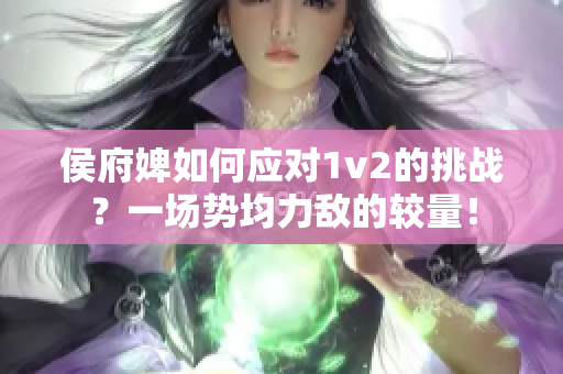 侯府婢如何应对1v2的挑战？一场势均力敌的较量！