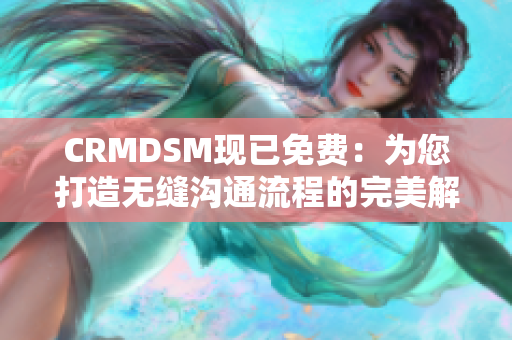 CRMDSM现已免费：为您打造无缝沟通流程的完美解决方案