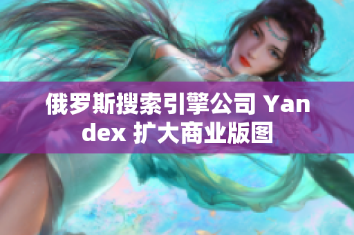 俄罗斯搜索引擎公司 Yandex 扩大商业版图