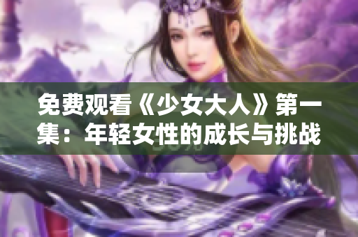 免费观看《少女大人》第一集：年轻女性的成长与挑战