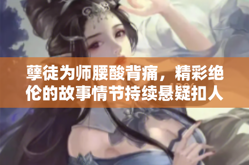 孽徒为师腰酸背痛，精彩绝伦的故事情节持续悬疑扣人心弦