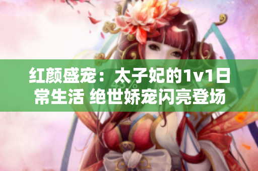 红颜盛宠：太子妃的1v1日常生活 绝世娇宠闪亮登场