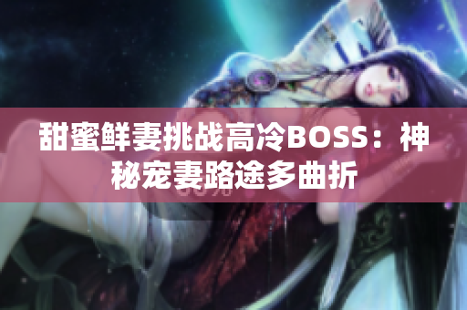 甜蜜鲜妻挑战高冷BOSS：神秘宠妻路途多曲折