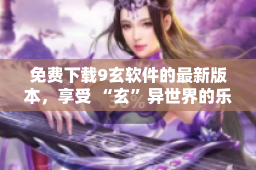 免费下载9玄软件的最新版本，享受 “玄”异世界的乐趣