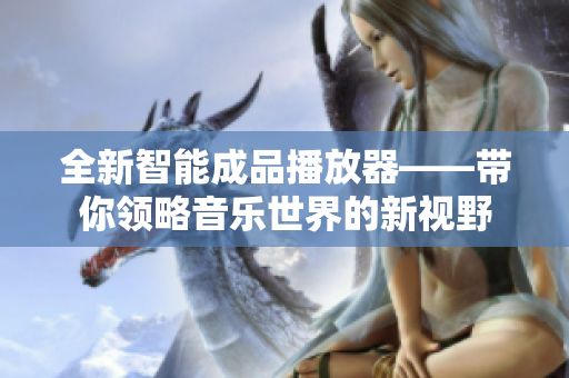 全新智能成品播放器——带你领略音乐世界的新视野