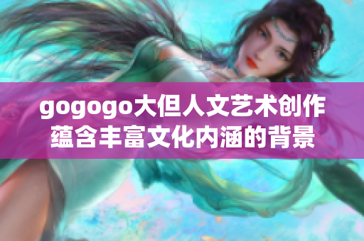 gogogo大但人文艺术创作蕴含丰富文化内涵的背景